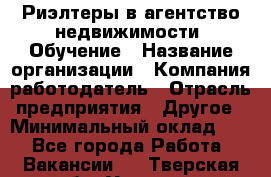 Риэлтеры в агентство недвижимости. Обучение › Название организации ­ Компания-работодатель › Отрасль предприятия ­ Другое › Минимальный оклад ­ 1 - Все города Работа » Вакансии   . Тверская обл.,Удомля г.